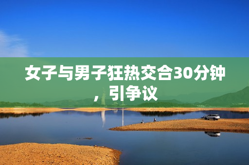 女子与男子狂热交合30分钟，引争议