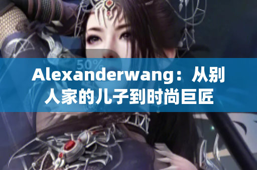 Alexanderwang：从别人家的儿子到时尚巨匠