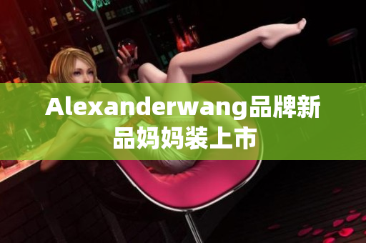 Alexanderwang品牌新品妈妈装上市