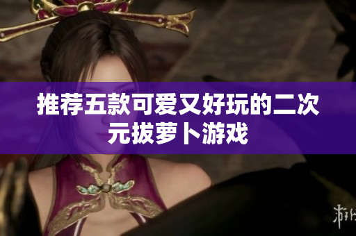 推荐五款可爱又好玩的二次元拔萝卜游戏