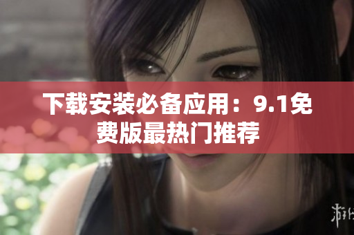 下载安装必备应用：9.1免费版最热门推荐