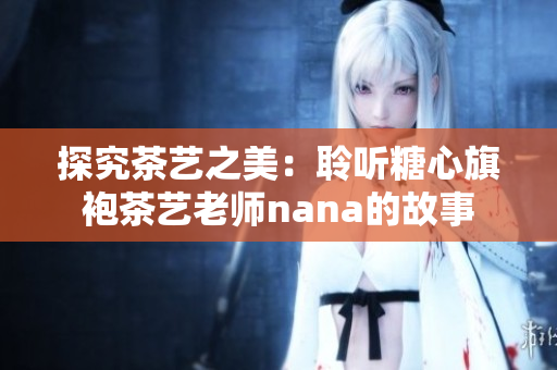 探究茶艺之美：聆听糖心旗袍茶艺老师nana的故事