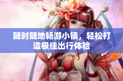 随时随地畅游小镇，轻松打造极佳出行体验