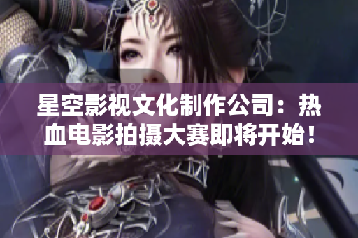 星空影视文化制作公司：热血电影拍摄大赛即将开始！