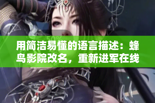 用简洁易懂的语言描述：蜂鸟影院改名，重新进军在线观看市场