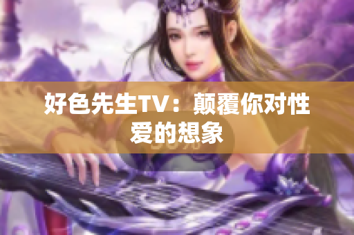 好色先生TV：颠覆你对性爱的想象
