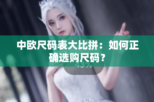 中欧尺码表大比拼：如何正确选购尺码？