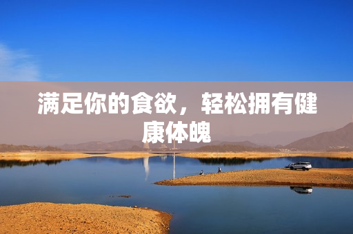 满足你的食欲，轻松拥有健康体魄