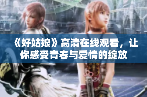 《好姑娘》高清在线观看，让你感受青春与爱情的绽放