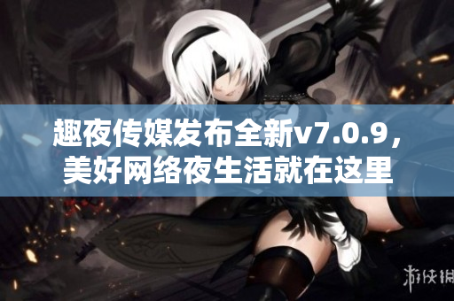 趣夜传媒发布全新v7.0.9，美好网络夜生活就在这里