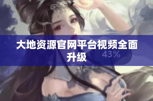 大地资源官网平台视频全面升级