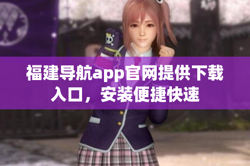 福建导航app官网提供下载入口，安装便捷快速