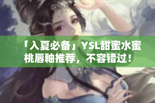 「入夏必备」YSL甜蜜水蜜桃唇釉推荐，不容错过！