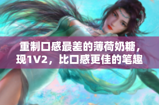 重制口感最差的薄荷奶糖，现1V2，比口感更佳的笔趣！