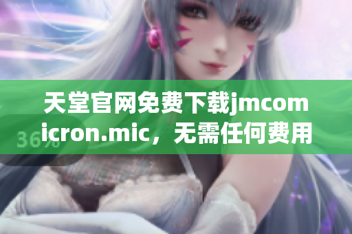 天堂官网免费下载jmcomicron.mic，无需任何费用