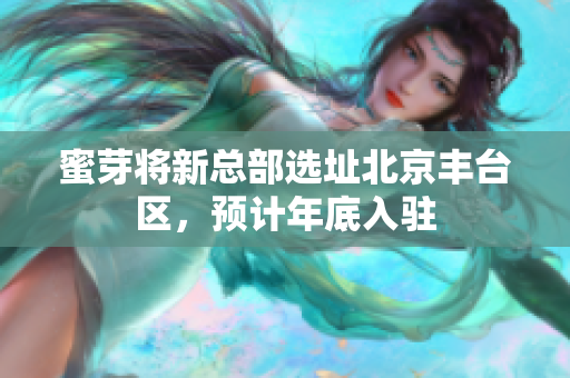蜜芽将新总部选址北京丰台区，预计年底入驻