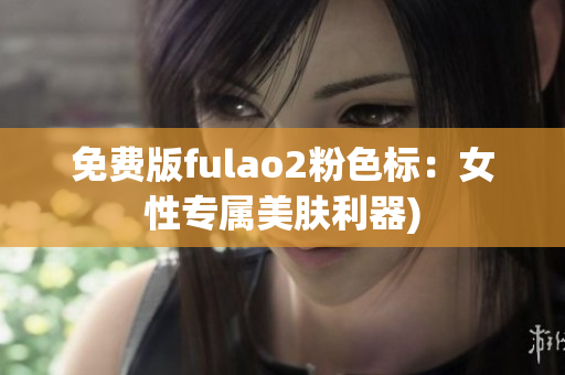 免费版fulao2粉色标：女性专属美肤利器)