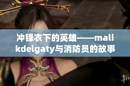 冲锋衣下的英雄——malikdelgaty与消防员的故事