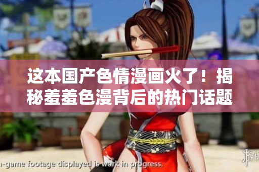 这本国产色情漫画火了！揭秘羞羞色漫背后的热门话题