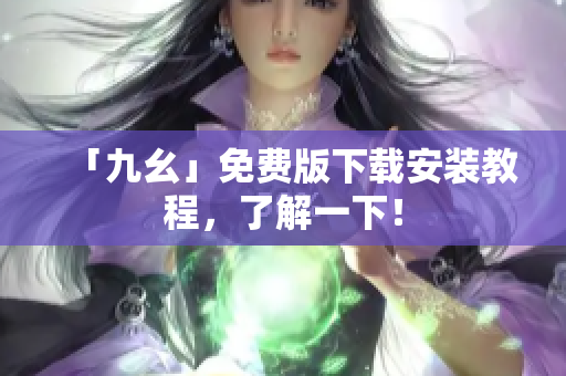 「九幺」免费版下载安装教程，了解一下！