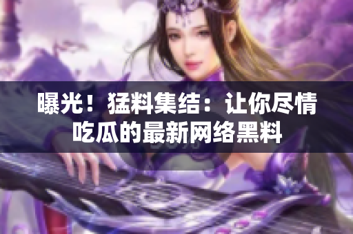 曝光！猛料集结：让你尽情吃瓜的最新网络黑料