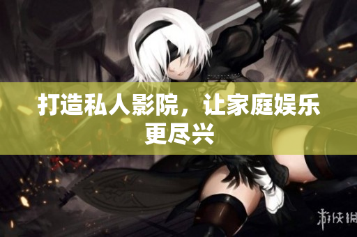 打造私人影院，让家庭娱乐更尽兴