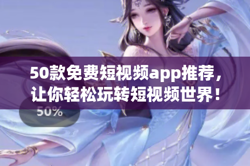 50款免费短视频app推荐，让你轻松玩转短视频世界！