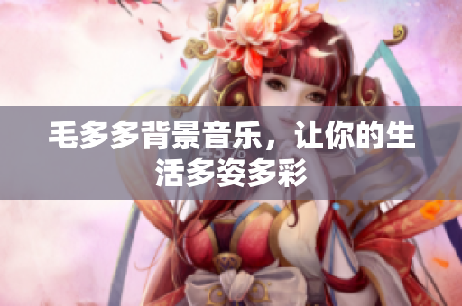 毛多多背景音乐，让你的生活多姿多彩