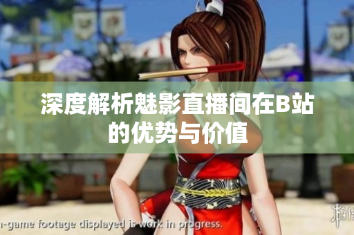 深度解析魅影直播间在B站的优势与价值