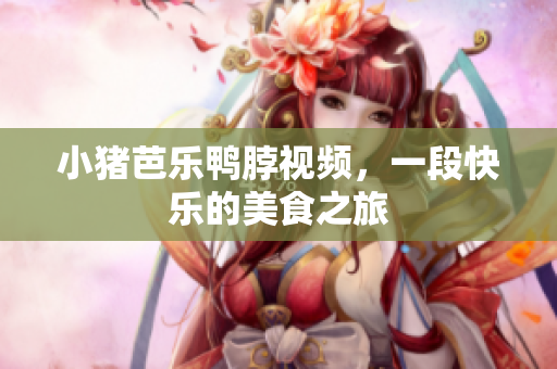 小猪芭乐鸭脖视频，一段快乐的美食之旅