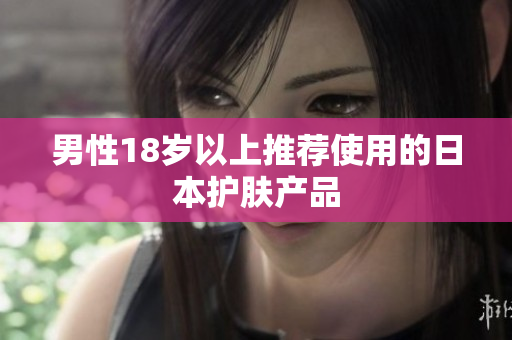 男性18岁以上推荐使用的日本护肤产品