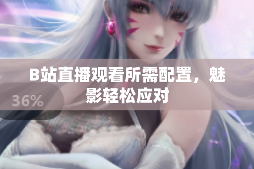 B站直播观看所需配置，魅影轻松应对
