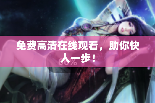 免费高清在线观看，助你快人一步！