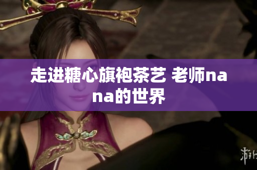 走进糖心旗袍茶艺 老师nana的世界