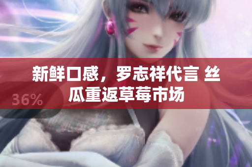 新鲜口感，罗志祥代言 丝瓜重返草莓市场