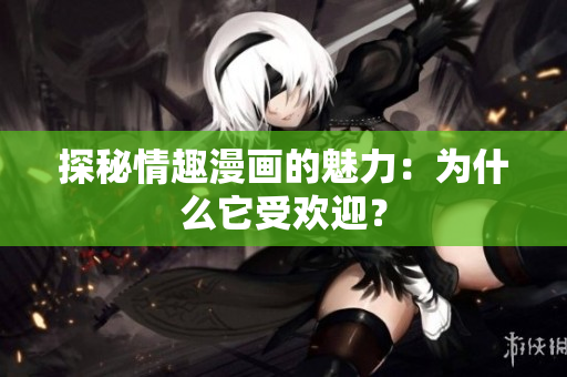 探秘情趣漫画的魅力：为什么它受欢迎？