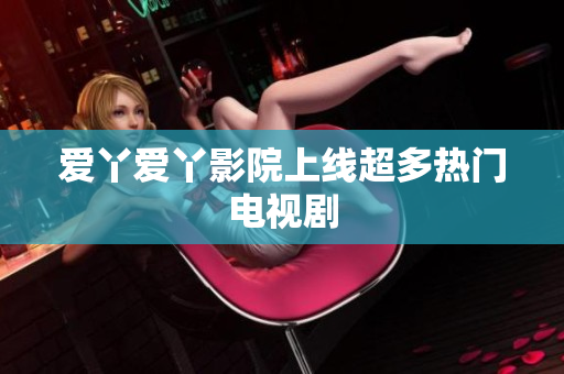 爱丫爱丫影院上线超多热门电视剧