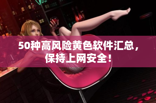 50种高风险黄色软件汇总，保持上网安全！