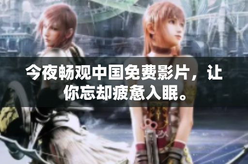 今夜畅观中国免费影片，让你忘却疲惫入眠。