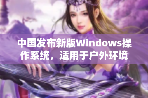 中国发布新版Windows操作系统，适用于户外环境