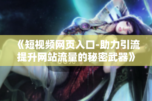 《短视频网页入口-助力引流提升网站流量的秘密武器》