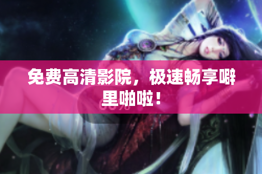 免费高清影院，极速畅享噼里啪啦！