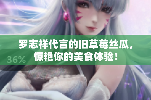 罗志祥代言的旧草莓丝瓜，惊艳你的美食体验！