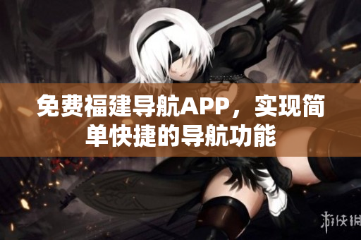 免费福建导航APP，实现简单快捷的导航功能