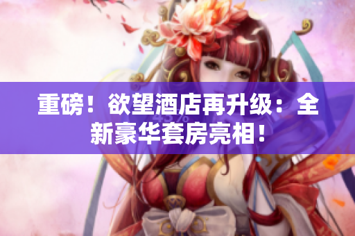重磅！欲望酒店再升级：全新豪华套房亮相！