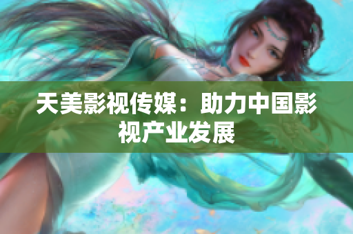天美影视传媒：助力中国影视产业发展