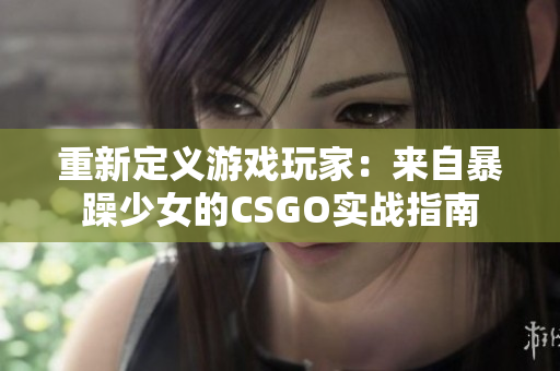 重新定义游戏玩家：来自暴躁少女的CSGO实战指南