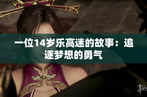 一位14岁乐高迷的故事：追逐梦想的勇气