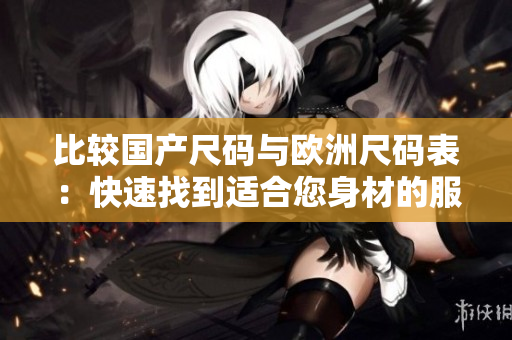 比较国产尺码与欧洲尺码表：快速找到适合您身材的服装尺码
