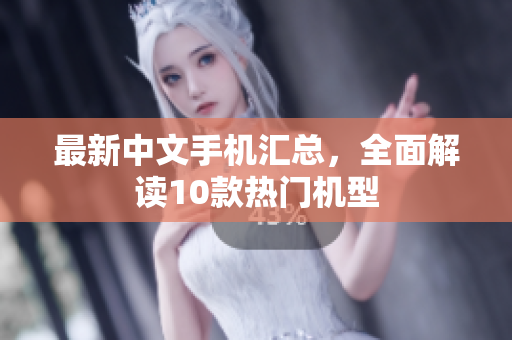 最新中文手机汇总，全面解读10款热门机型